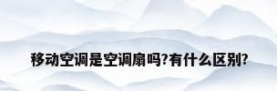 移动空调是空调扇吗?有什么区别?
