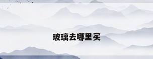 玻璃去哪里买