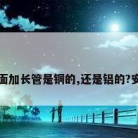 新安装海尔空调,图片里面加长管是铜的,还是铝的?安装工人说是铜管,但我...