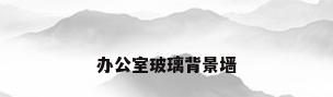 办公室玻璃背景墙