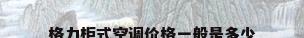 格力柜式空调价格一般是多少