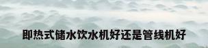 即热式储水饮水机好还是管线机好