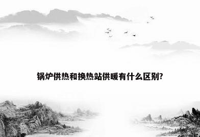锅炉供热和换热站供暖有什么区别?