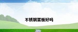 不锈钢菜板好吗