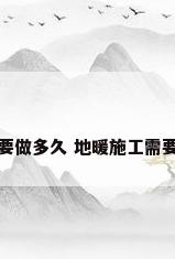 地暖大概要做多久 地暖施工需要多长时间