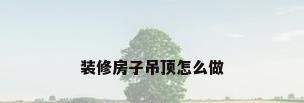 装修房子吊顶怎么做