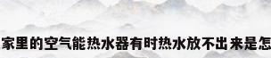 为什么家里的空气能热水器有时热水放不出来是怎么回事