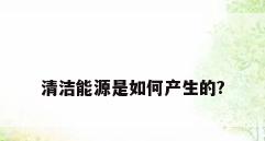 清洁能源是如何产生的?