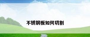 不锈钢板如何切割