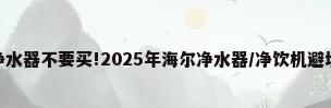 慎选!这些海尔净水器不要买!2025年海尔净水器/净饮机避坑指南!_百度知 ...