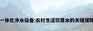 一体化净水设备:农村生活饮用水的关键保障