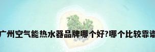 广州空气能热水器品牌哪个好?哪个比较靠谱