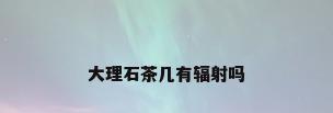 大理石茶几有辐射吗