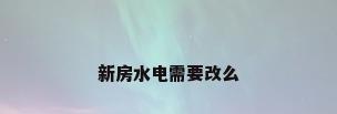 新房水电需要改么