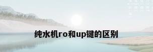 纯水机ro和up键的区别