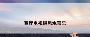 客厅电视墙风水禁忌