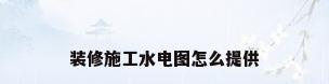 装修施工水电图怎么提供