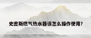 史密斯燃气热水器该怎么操作使用?