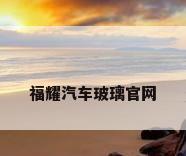 福耀汽车玻璃官网