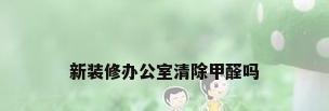 新装修办公室清除甲醛吗