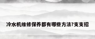 冷水机维修保养都有哪些方法?支支招
