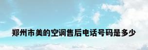 郑州市美的空调售后电话号码是多少
