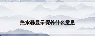 热水器显示保养什么意思