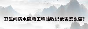 卫生间防水隐蔽工程验收记录表怎么做?