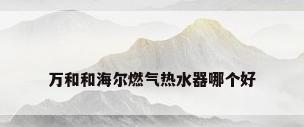 万和和海尔燃气热水器哪个好