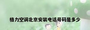 格力空调北京安装电话号码是多少