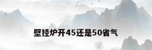 壁挂炉开45还是50省气