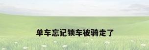 单车忘记锁车被骑走了