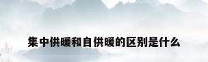 集中供暖和自供暖的区别是什么