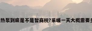 空气能热泵到底是不是智商税?采暖一天大概需要多少钱?