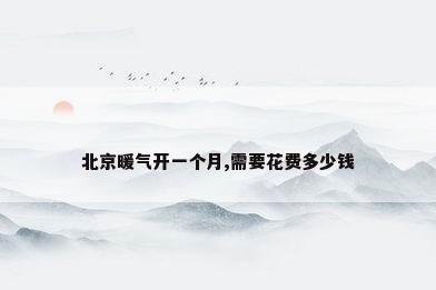 北京暖气开一个月,需要花费多少钱