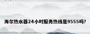 海尔热水器24小时服务热线是9555吗?