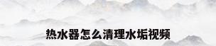 热水器怎么清理水垢视频