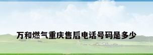 万和燃气重庆售后电话号码是多少