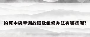 约克中央空调故障及维修办法有哪些呢?