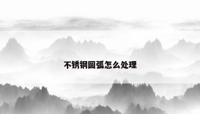 不锈钢圆弧怎么处理