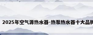...品牌排名 2025年空气源热水器-热泵热水器十大品牌(Maigoo)