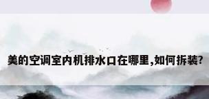 美的空调室内机排水口在哪里,如何拆装?
