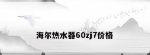 海尔热水器60zj7价格