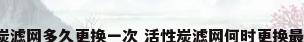 活性炭滤网多久更换一次 活性炭滤网何时更换最合适?