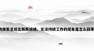 热水泵呈现出断断续续、无法持续工作的现象是怎么回事?
