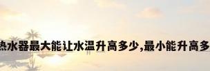 燃气热水器最大能让水温升高多少,最小能升高多少呢?