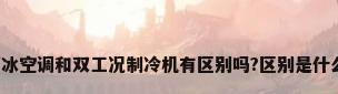 蓄冰空调和双工况制冷机有区别吗?区别是什么?