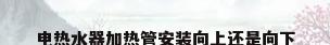 电热水器加热管安装向上还是向下