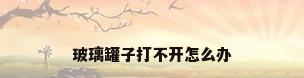 玻璃罐子打不开怎么办