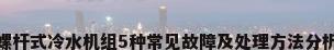 螺杆式冷水机组5种常见故障及处理方法分析